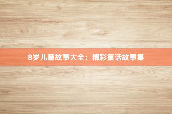 8岁儿童故事大全:精彩童话故事集