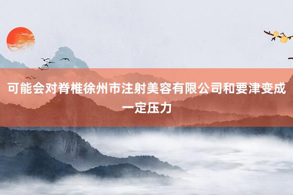可能会对脊椎徐州市注射美容有限公司和要津变成一定压力