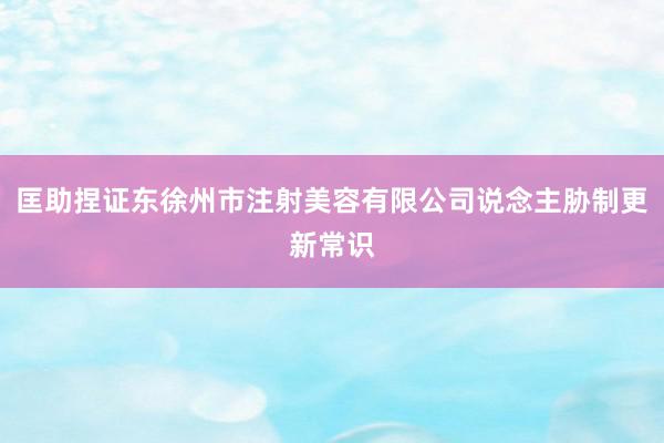 匡助捏证东徐州市注射美容有限公司说念主胁制更新常识
