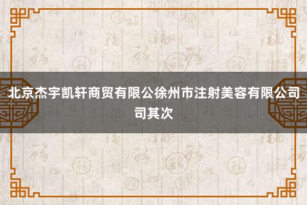 北京杰宇凯轩商贸有限公徐州市注射美容有限公司司其次