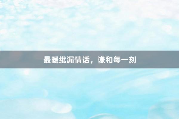 最暖纰漏情话,谦和每一刻