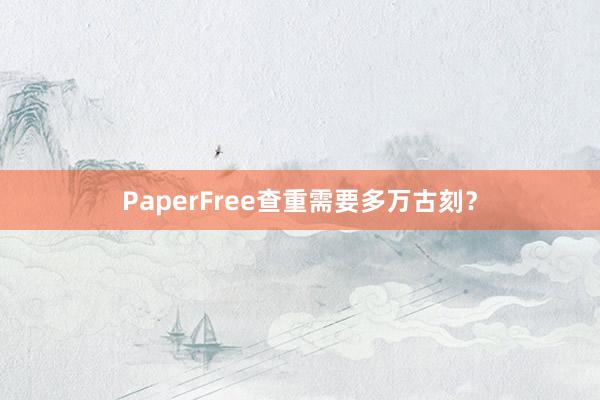 PaperFree查重需要多万古刻？