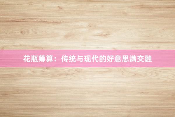 花瓶筹算:传统与现代的好意思满交融