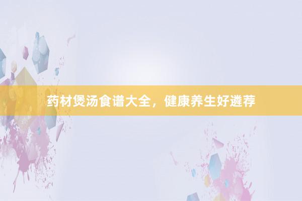 药材煲汤食谱大全，健康养生好遴荐