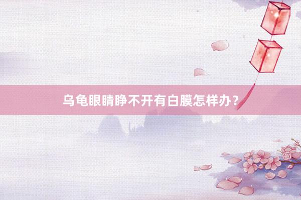 乌龟眼睛睁不开有白膜怎样办？