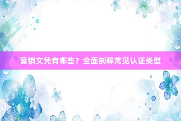 营销文凭有哪些？全面剖释常见认证类型